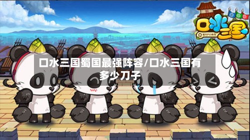 口水三国蜀国最强阵容/口水三国有多少刀子-第3张图片