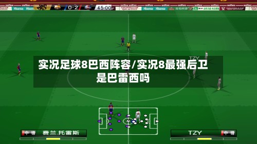 实况足球8巴西阵容/实况8最强后卫是巴雷西吗