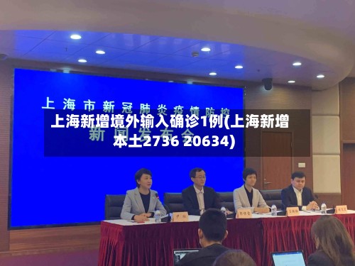 上海新增境外输入确诊1例(上海新增本土2736 20634)-第2张图片