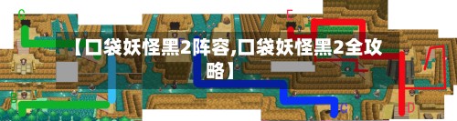 【口袋妖怪黑2阵容,口袋妖怪黑2全攻略】-第2张图片