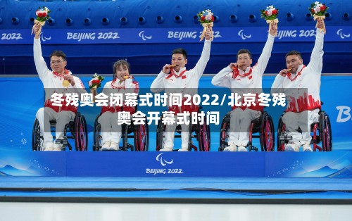 冬残奥会闭幕式时间2022/北京冬残奥会开幕式时间