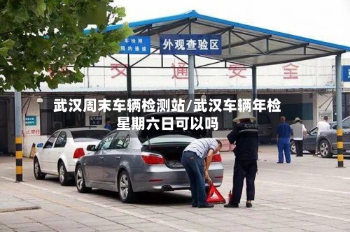 武汉周末车辆检测站/武汉车辆年检星期六日可以吗