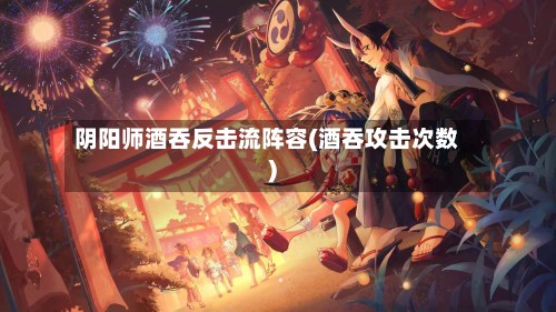 阴阳师酒吞反击流阵容(酒吞攻击次数)-第2张图片