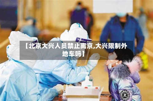 【北京大兴人员禁止离京,大兴限制外地车吗】-第3张图片