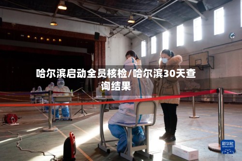哈尔滨启动全员核检/哈尔滨30天查询结果