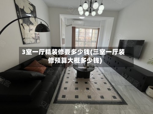 3室一厅精装修要多少钱(三室一厅装修预算大概多少钱)-第2张图片
