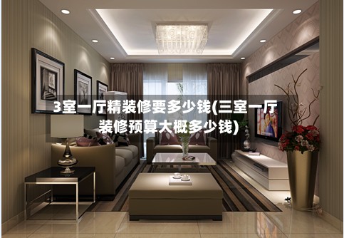 3室一厅精装修要多少钱(三室一厅装修预算大概多少钱)