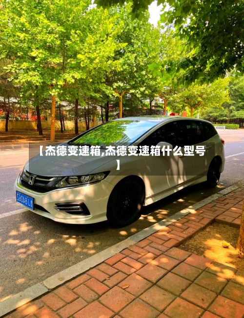 【杰德变速箱,杰德变速箱什么型号】-第2张图片