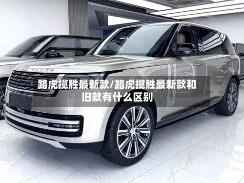 路虎揽胜最新款/路虎揽胜最新款和旧款有什么区别