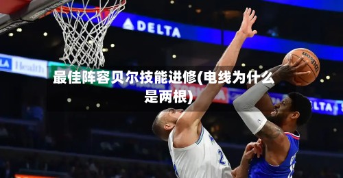 最佳阵容贝尔技能进修(电线为什么是两根)