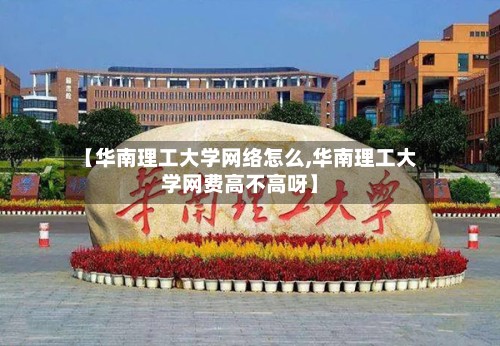【华南理工大学网络怎么,华南理工大学网费高不高呀】
