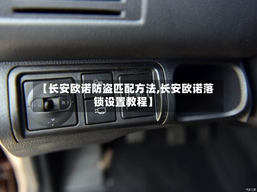 【长安欧诺防盗匹配方法,长安欧诺落锁设置教程】-第2张图片