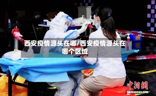西安疫情源头在哪/西安疫情源头在哪个区域