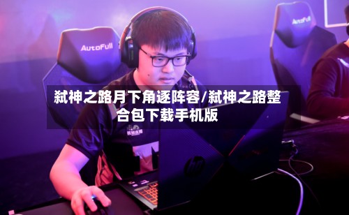 弑神之路月下角逐阵容/弑神之路整合包下载手机版