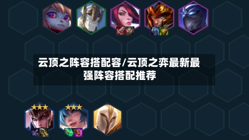 云顶之阵容搭配容/云顶之弈最新最强阵容搭配推荐-第3张图片