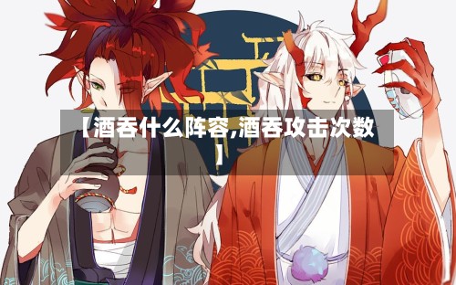 【酒吞什么阵容,酒吞攻击次数】-第2张图片