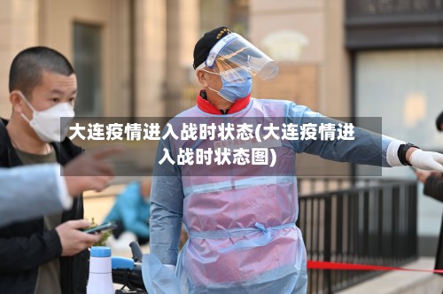 大连疫情进入战时状态(大连疫情进入战时状态图)