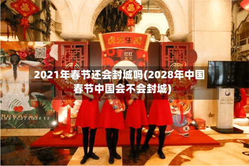 2021年春节还会封城吗(2028年中国春节中国会不会封城)
