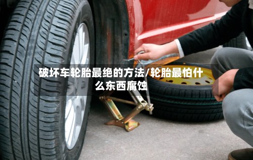 破坏车轮胎最绝的方法/轮胎最怕什么东西腐蚀