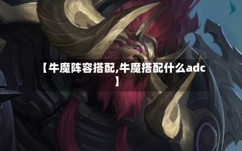 【牛魔阵容搭配,牛魔搭配什么adc】