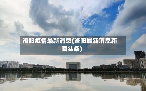 洛阳疫情最新消息(洛阳最新消息新闻头条)-第2张图片