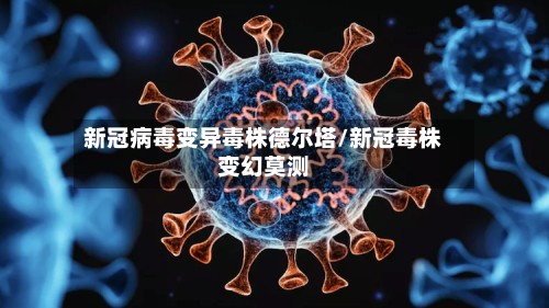 新冠病毒变异毒株德尔塔/新冠毒株变幻莫测-第3张图片