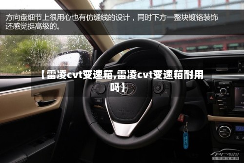 【雷凌cvt变速箱,雷凌cvt变速箱耐用吗】