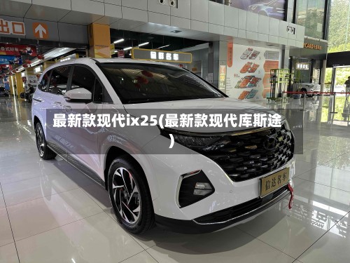 最新款现代ix25(最新款现代库斯途)-第2张图片