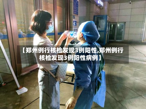 【郑州例行核检发现3例阳性,郑州例行核检发现3例阳性病例】-第2张图片