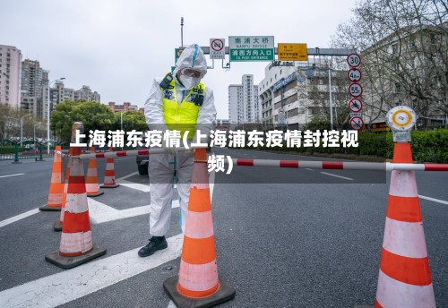 上海浦东疫情(上海浦东疫情封控视频)-第3张图片
