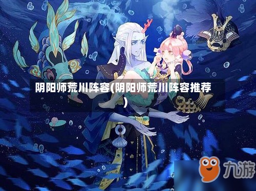 阴阳师荒川阵容(阴阳师荒川阵容推荐)