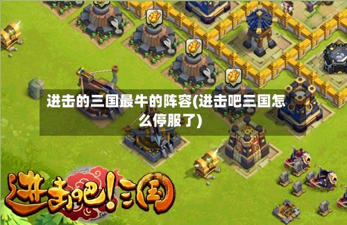进击的三国最牛的阵容(进击吧三国怎么停服了)-第3张图片