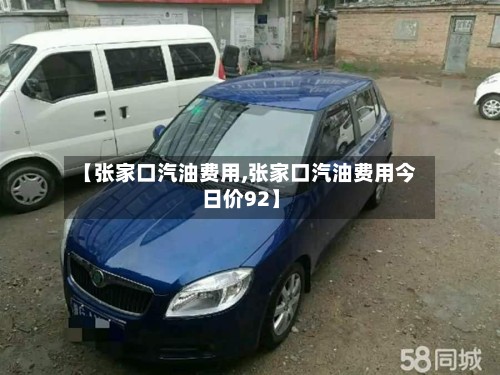 【张家口汽油费用,张家口汽油费用今日价92】
