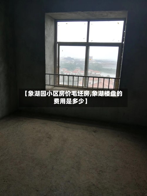 【象湖园小区房价毛坯房,象湖楼盘的费用是多少】-第3张图片