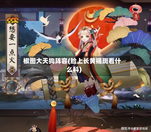 椒图大天狗阵容(脸上长黄褐斑看什么科)-第3张图片