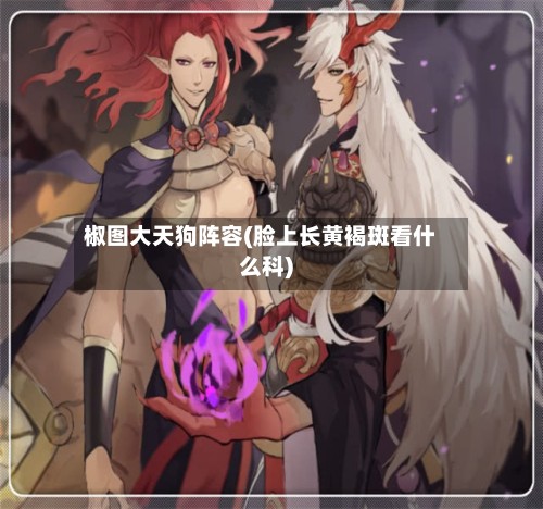 椒图大天狗阵容(脸上长黄褐斑看什么科)-第2张图片