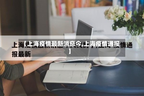 【上海疫情最新消息今,上海疫情通报】-第3张图片