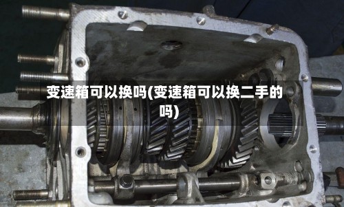 变速箱可以换吗(变速箱可以换二手的吗)