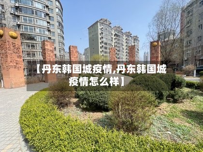 【丹东韩国城疫情,丹东韩国城疫情怎么样】