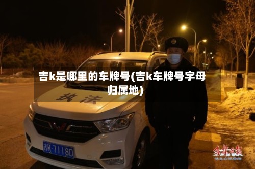 吉k是哪里的车牌号(吉k车牌号字母归属地)
