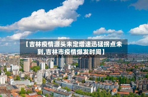 【吉林疫情源头未定增速迅猛拐点未到,吉林市疫情爆发时间】