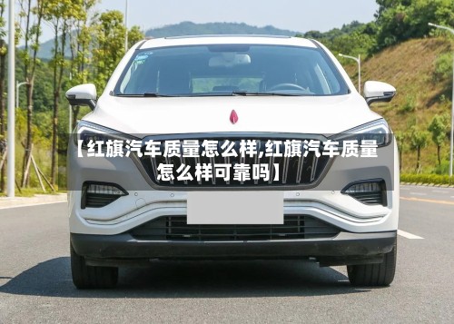 【红旗汽车质量怎么样,红旗汽车质量怎么样可靠吗】-第3张图片