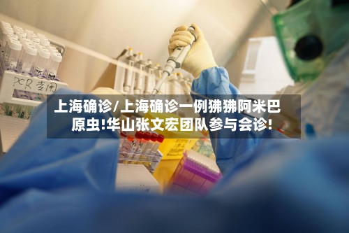 上海确诊/上海确诊一例狒狒阿米巴原虫!华山张文宏团队参与会诊!-第2张图片