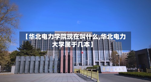 【华北电力学院现在叫什么,华北电力大学属于几本】