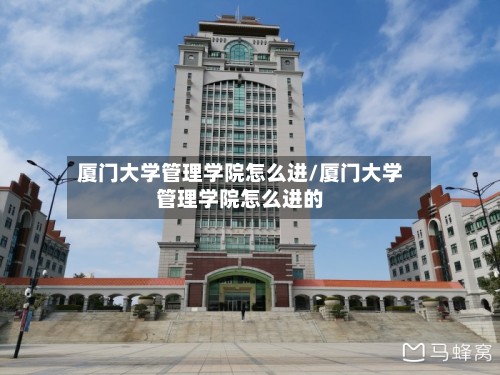 厦门大学管理学院怎么进/厦门大学管理学院怎么进的-第3张图片