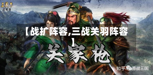 【战扩阵容,三战关羽阵容】-第2张图片