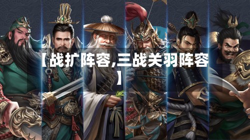 【战扩阵容,三战关羽阵容】-第3张图片