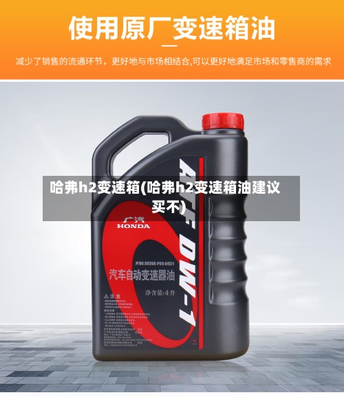 哈弗h2变速箱(哈弗h2变速箱油建议买不)