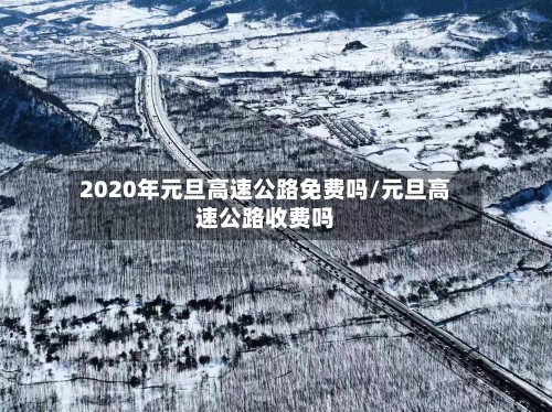 2020年元旦高速公路免费吗/元旦高速公路收费吗