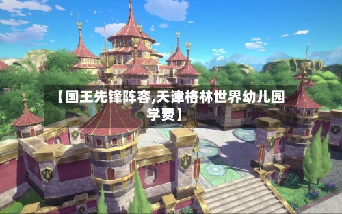 【国王先锋阵容,天津格林世界幼儿园学费】